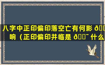 八字中正印偏印落空亡有何影 🍀 响（正印偏印并临是 🐯 什么意思）